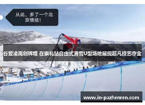 谷爱凌再创辉煌 在崇礼站自由式滑雪U型场地展现超凡技艺夺金