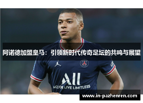阿诺德加盟皇马:引领新时代传奇足坛的共鸣与展望 阿诺德加盟皇马:引领新时代传奇足坛的共鸣与展望