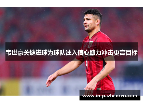 韦世豪关键进球为球队注入信心助力冲击更高目标 韦世豪关键进球为球队注入信心助力冲击更高目标
