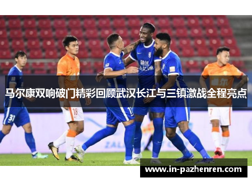 马尔康双响破门精彩回顾武汉长江与三镇激战全程亮点 马尔康双响破门精彩回顾武汉长江与三镇激战全程亮点