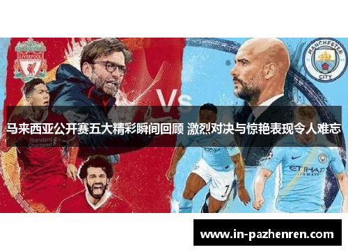 马来西亚公开赛五大精彩瞬间回顾 激烈对决与惊艳表现令人难忘 马来西亚公开赛五大精彩瞬间回顾 激烈对决与惊艳表现令人难忘