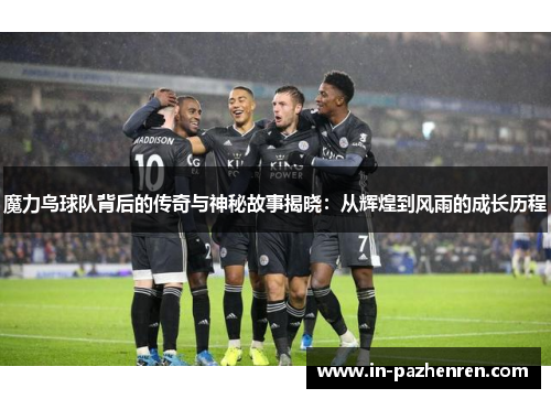 魔力鸟球队背后的传奇与神秘故事揭晓:从辉煌到风雨的成长历程 魔力鸟球队背后的传奇与神秘故事揭晓:从辉煌到风雨的成长历程