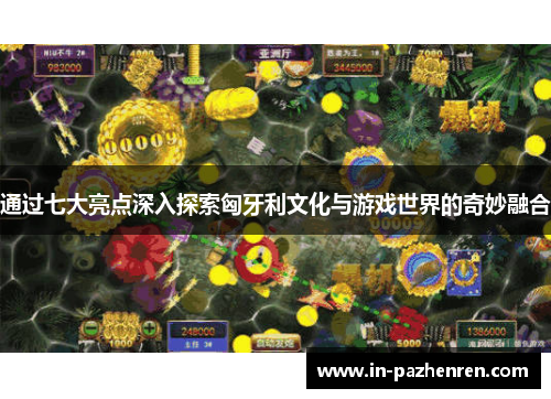 通过七大亮点深入探索匈牙利文化与游戏世界的奇妙融合 通过七大亮点深入探索匈牙利文化与游戏世界的奇妙融合