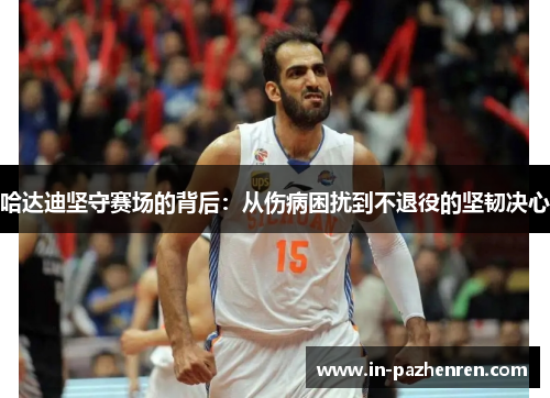 哈达迪坚守赛场的背后:从伤病困扰到不退役的坚韧决心 哈达迪坚守赛场的背后:从伤病困扰到不退役的坚韧决心