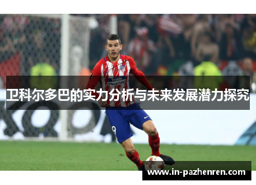 卫科尔多巴的实力分析与未来发展潜力探究 卫科尔多巴的实力分析与未来发展潜力探究