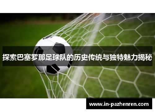 探索巴塞罗那足球队的历史传统与独特魅力揭秘 探索巴塞罗那足球队的历史传统与独特魅力揭秘