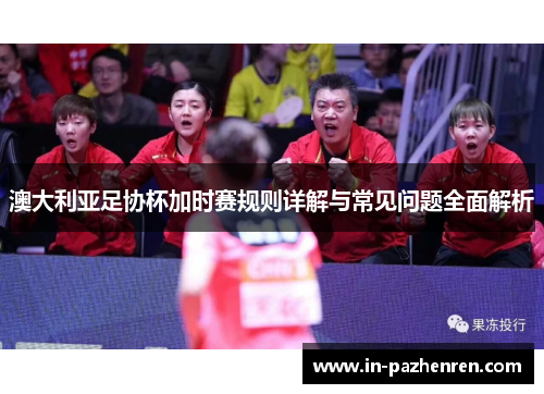 澳大利亚足协杯加时赛规则详解与常见问题全面解析 澳大利亚足协杯加时赛规则详解与常见问题全面解析