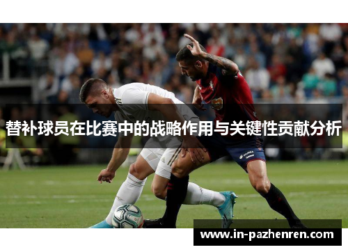 替补球员在比赛中的战略作用与关键性贡献分析 替补球员在比赛中的战略作用与关键性贡献分析