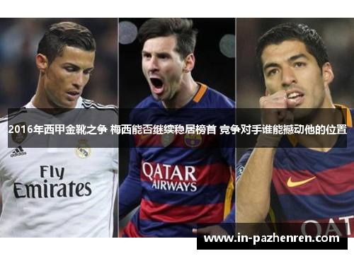 2016年西甲金靴之争 梅西能否继续稳居榜首 竞争对手谁能撼动他的位置 2016年西甲金靴之争 梅西能否继续稳居榜首 竞争对手谁能撼动他的位置
