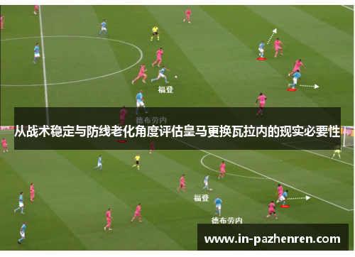 从战术稳定与防线老化角度评估皇马更换瓦拉内的现实必要性 从战术稳定与防线老化角度评估皇马更换瓦拉内的现实必要性
