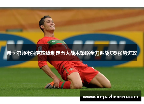 希季尔领衔捷克锋线制定五大战术策略全力迎战C罗强势进攻 希季尔领衔捷克锋线制定五大战术策略全力迎战C罗强势进攻