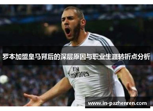 罗本加盟皇马背后的深层原因与职业生涯转折点分析 罗本加盟皇马背后的深层原因与职业生涯转折点分析