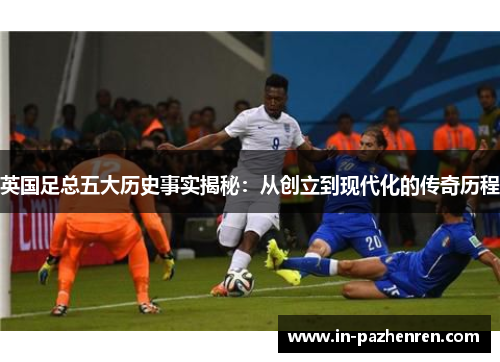 英国足总五大历史事实揭秘：从创立到现代化的传奇历程