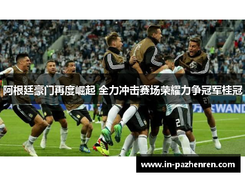 阿根廷豪门再度崛起 全力冲击赛场荣耀力争冠军桂冠