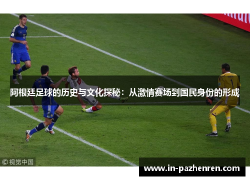 阿根廷足球的历史与文化探秘:从激情赛场到国民身份的形成 阿根廷足球的历史与文化探秘:从激情赛场到国民身份的形成