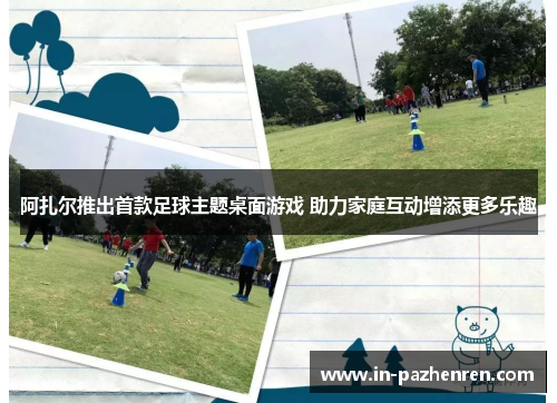 阿扎尔推出首款足球主题桌面游戏 助力家庭互动增添更多乐趣