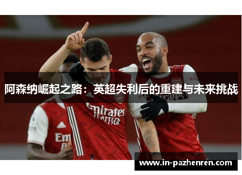 阿森纳崛起之路：英超失利后的重建与未来挑战