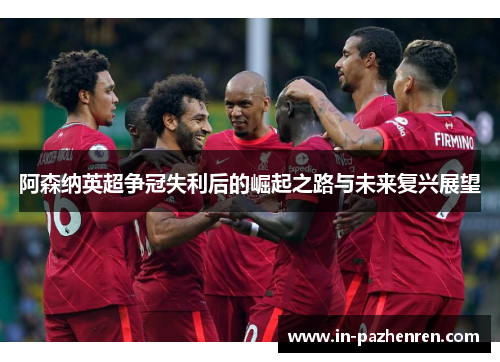 阿森纳英超争冠失利后的崛起之路与未来复兴展望