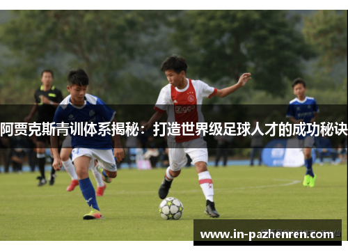 阿贾克斯青训体系揭秘:打造世界级足球人才的成功秘诀 阿贾克斯青训体系揭秘:打造世界级足球人才的成功秘诀