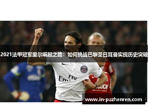 2021法甲冠军里尔崛起之路:如何挑战巴黎圣日耳曼实现历史突破 2021法甲冠军里尔崛起之路:如何挑战巴黎圣日耳曼实现历史突破