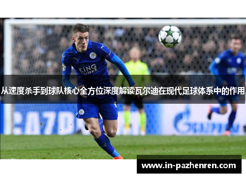 从速度杀手到球队核心全方位深度解读瓦尔迪在现代足球体系中的作用 从速度杀手到球队核心全方位深度解读瓦尔迪在现代足球体系中的作用
