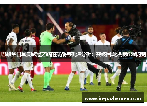 巴黎圣日耳曼欧冠之路的挑战与机遇分析:突破困境迎接辉煌时刻 巴黎圣日耳曼欧冠之路的挑战与机遇分析:突破困境迎接辉煌时刻