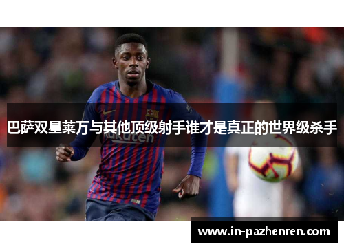 巴萨双星莱万与其他顶级射手谁才是真正的世界级杀手