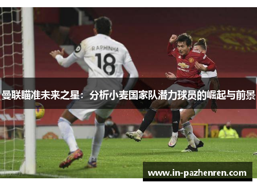 曼联瞄准未来之星：分析小麦国家队潜力球员的崛起与前景