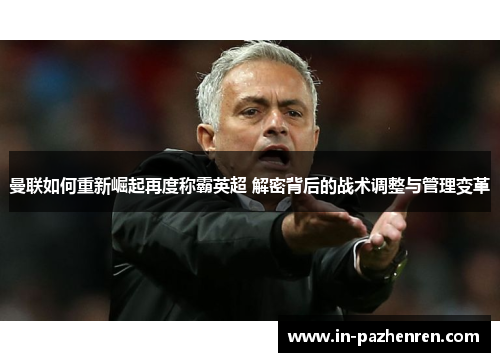 曼联如何重新崛起再度称霸英超 解密背后的战术调整与管理变革