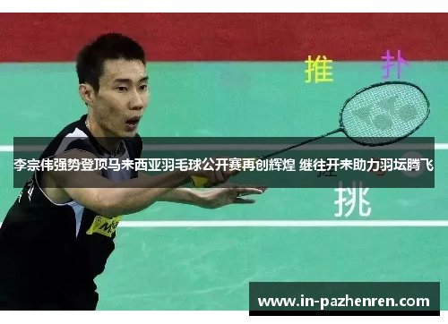 李宗伟强势登顶马来西亚羽毛球公开赛再创辉煌 继往开来助力羽坛腾飞