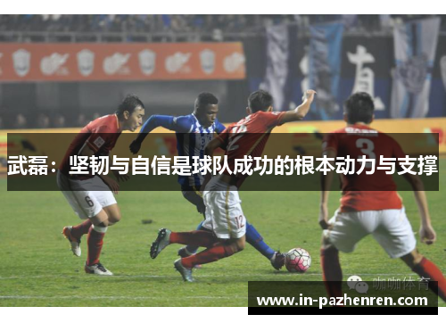 武磊：坚韧与自信是球队成功的根本动力与支撑