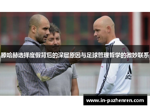 滕哈赫选择度假背后的深层原因与足球管理哲学的微妙联系