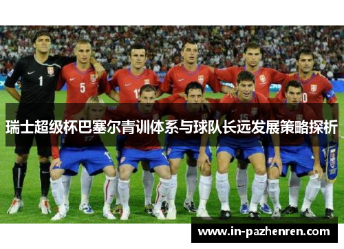 瑞士超级杯巴塞尔青训体系与球队长远发展策略探析