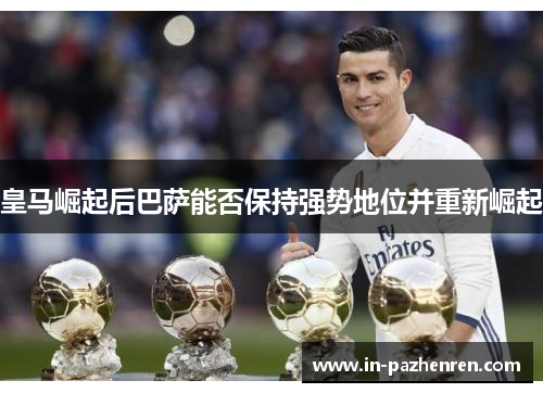 皇马崛起后巴萨能否保持强势地位并重新崛起