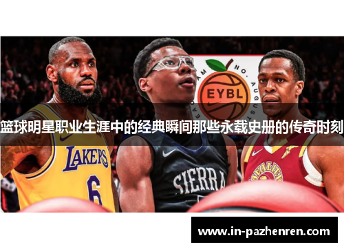 篮球明星职业生涯中的经典瞬间那些永载史册的传奇时刻