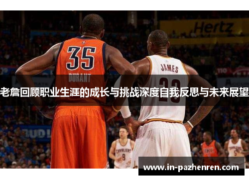 老詹回顾职业生涯的成长与挑战深度自我反思与未来展望