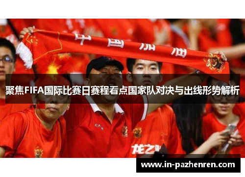 聚焦FIFA国际比赛日赛程看点国家队对决与出线形势解析