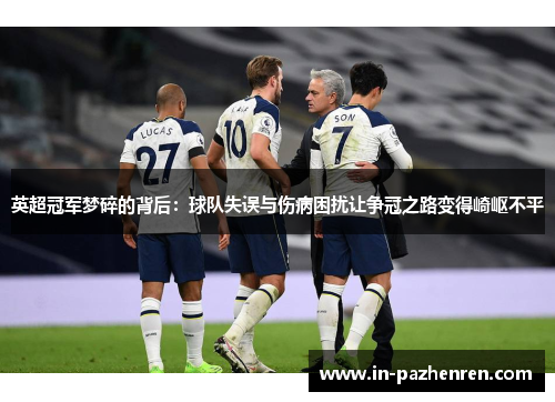 英超冠军梦碎的背后：球队失误与伤病困扰让争冠之路变得崎岖不平