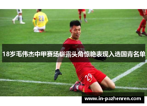 18岁毛伟杰中甲赛场崭露头角惊艳表现入选国青名单