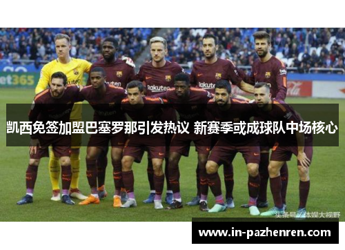 凯西免签加盟巴塞罗那引发热议 新赛季或成球队中场核心 凯西免签加盟巴塞罗那引发热议 新赛季或成球队中场核心