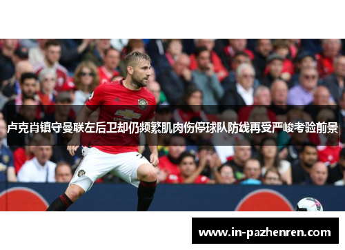 卢克肖镇守曼联左后卫却仍频繁肌肉伤停球队防线再受严峻考验前景