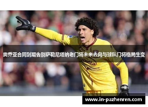 奥乔亚合同到期告别萨勒尼塔纳老门将未来去向与球队门将格局生变 奥乔亚合同到期告别萨勒尼塔纳老门将未来去向与球队门将格局生变