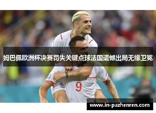 姆巴佩欧洲杯决赛罚失关键点球法国遗憾出局无缘卫冕