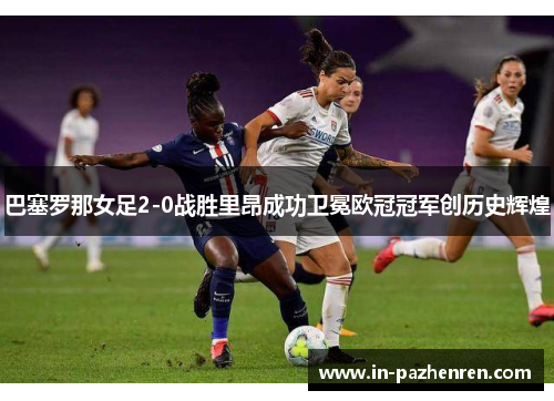 巴塞罗那女足2-0战胜里昂成功卫冕欧冠冠军创历史辉煌