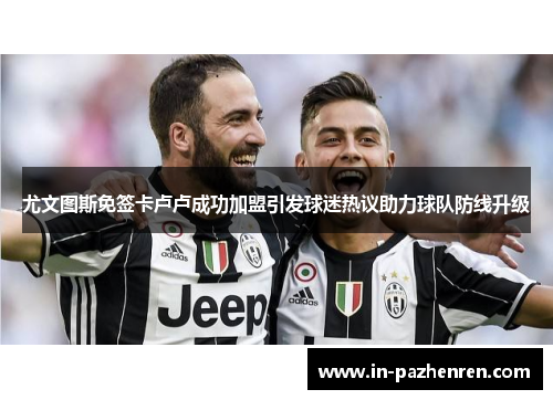 尤文图斯免签卡卢卢成功加盟引发球迷热议助力球队防线升级