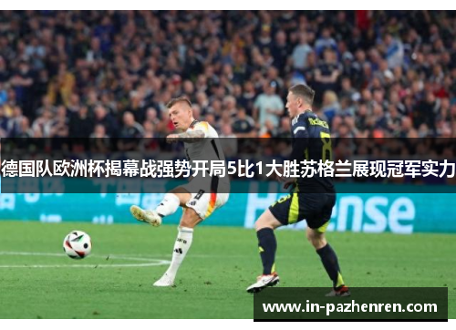 德国队欧洲杯揭幕战强势开局5比1大胜苏格兰展现冠军实力