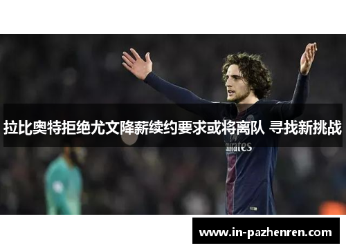 拉比奥特拒绝尤文降薪续约要求或将离队 寻找新挑战