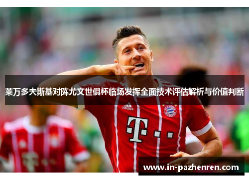 莱万多夫斯基对阵尤文世俱杯临场发挥全面技术评估解析与价值判断 莱万多夫斯基对阵尤文世俱杯临场发挥全面技术评估解析与价值判断