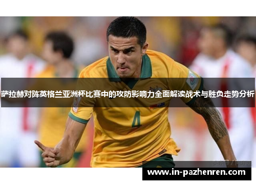 萨拉赫对阵英格兰亚洲杯比赛中的攻防影响力全面解读战术与胜负走势分析