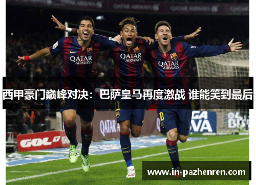 西甲豪门巅峰对决:巴萨皇马再度激战 谁能笑到最后 西甲豪门巅峰对决:巴萨皇马再度激战 谁能笑到最后